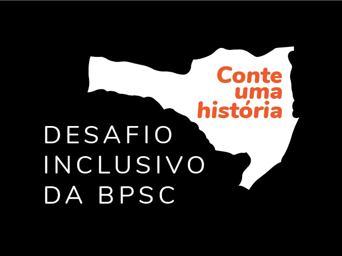 Imagem fundo preto, mapa de Santa Catarina em branco, e o texto: Desafio Inclusivo BPSC - Conte uma história